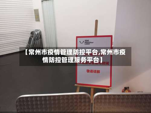 【常州市疫情管理防控平台,常州市疫情防控管理服务平台】