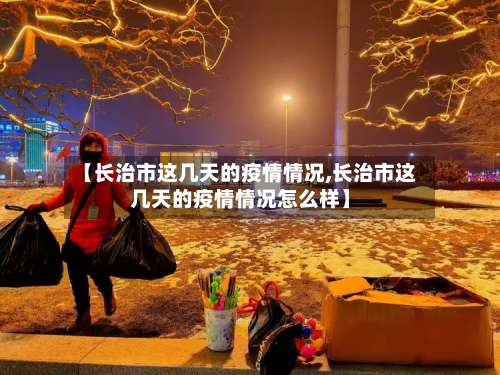 【长治市这几天的疫情情况,长治市这几天的疫情情况怎么样】