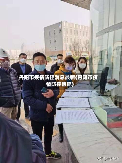 丹阳市疫情防控消息最新(丹阳市疫情防控措施)