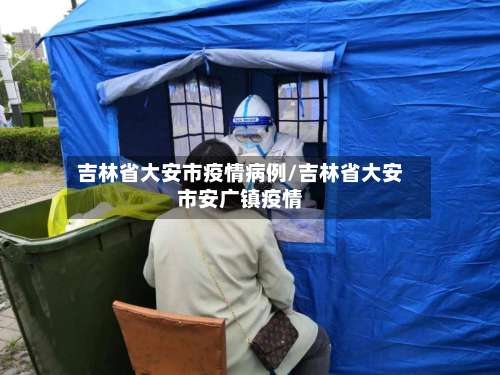 吉林省大安市疫情病例/吉林省大安市安广镇疫情-第2张图片