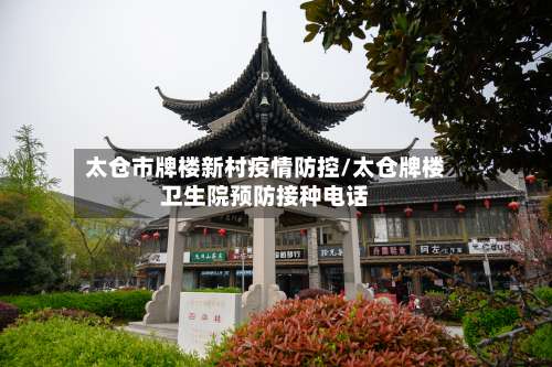 太仓市牌楼新村疫情防控/太仓牌楼卫生院预防接种电话