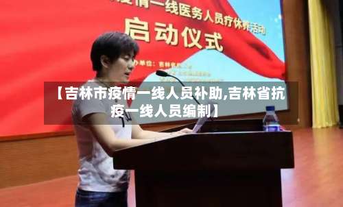【吉林市疫情一线人员补助,吉林省抗疫一线人员编制】