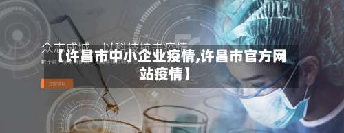 【许昌市中小企业疫情,许昌市官方网站疫情】-第2张图片
