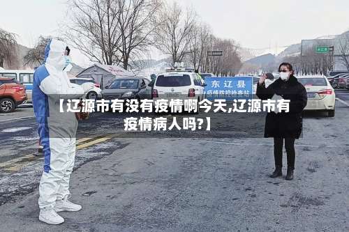 【辽源市有没有疫情啊今天,辽源市有疫情病人吗?】