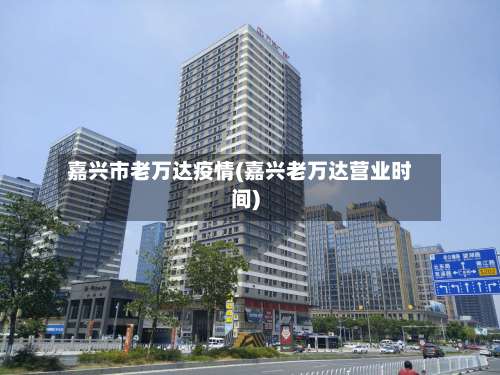 嘉兴市老万达疫情(嘉兴老万达营业时间)