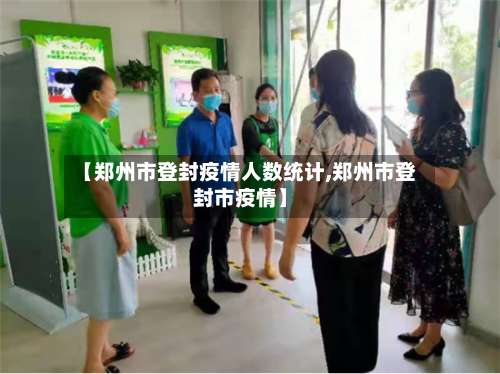 【郑州市登封疫情人数统计,郑州市登封市疫情】