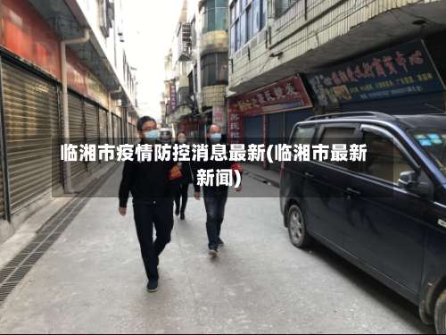 临湘市疫情防控消息最新(临湘市最新新闻)