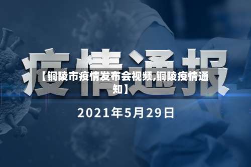 【铜陵市疫情发布会视频,铜陵疫情通知】