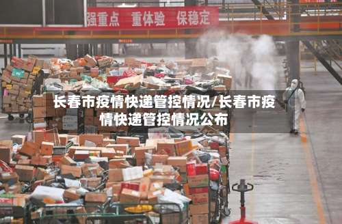 长春市疫情快递管控情况/长春市疫情快递管控情况公布