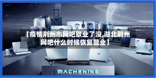 【疫情荆州市网吧歇业了没,湖北荆州网吧什么时候恢复营业】