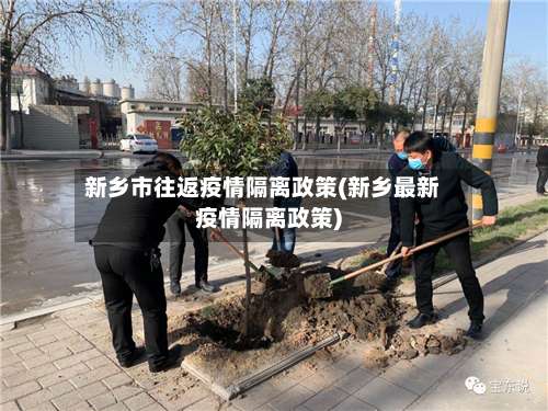 新乡市往返疫情隔离政策(新乡最新疫情隔离政策)