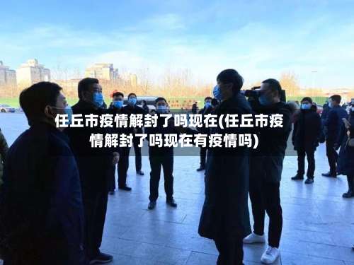 任丘市疫情解封了吗现在(任丘市疫情解封了吗现在有疫情吗)
