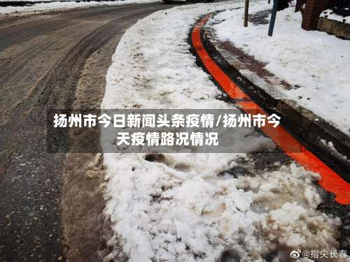 扬州市今日新闻头条疫情/扬州市今天疫情路况情况