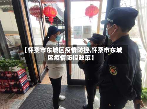 【怀柔市东城区疫情防控,怀柔市东城区疫情防控政策】-第2张图片