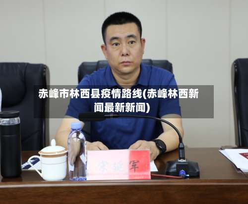 赤峰市林西县疫情路线(赤峰林西新闻最新新闻)