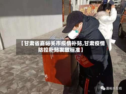 【甘肃省嘉峪关市疫情补贴,甘肃疫情防控补贴发放标准】