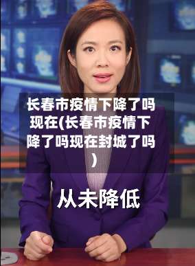 长春市疫情下降了吗现在(长春市疫情下降了吗现在封城了吗)