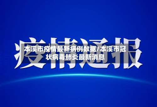 本溪市疫情最新病例数据/本溪市冠状病毒肺炎最新消息