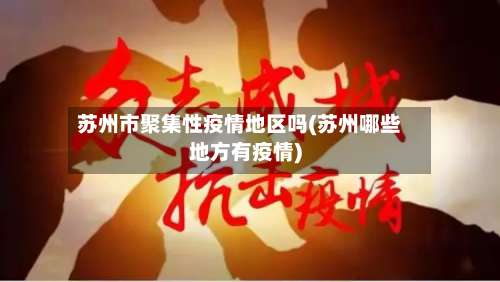 苏州市聚集性疫情地区吗(苏州哪些地方有疫情)-第2张图片
