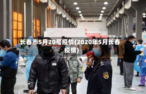 长春市5月20号疫情(2020年5月长春疫情)-第3张图片
