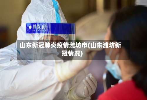 山东新冠肺炎疫情潍坊市(山东潍坊新冠情况)-第2张图片
