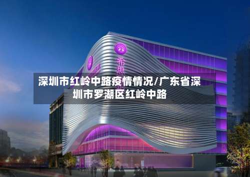 深圳市红岭中路疫情情况/广东省深圳市罗湖区红岭中路