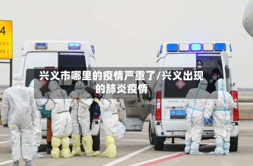 兴义市哪里的疫情严重了/兴义出现的肺炎疫情