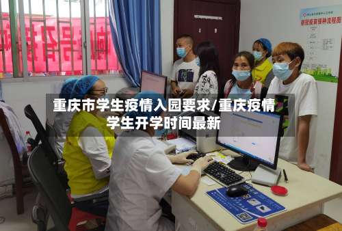 重庆市学生疫情入园要求/重庆疫情学生开学时间最新