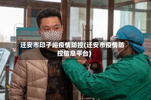 迁安市印子峪疫情防控(迁安市疫情防控信息平台)