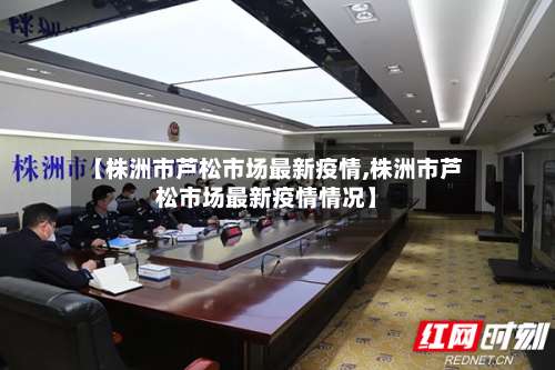 【株洲市芦松市场最新疫情,株洲市芦松市场最新疫情情况】-第3张图片