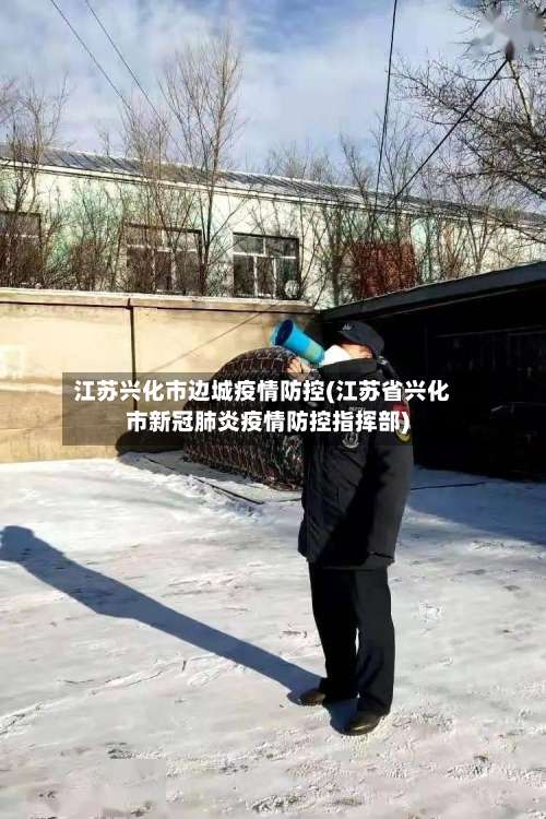 江苏兴化市边城疫情防控(江苏省兴化市新冠肺炎疫情防控指挥部)