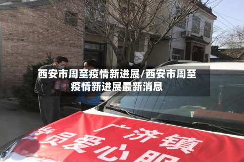 西安市周至疫情新进展/西安市周至疫情新进展最新消息-第2张图片