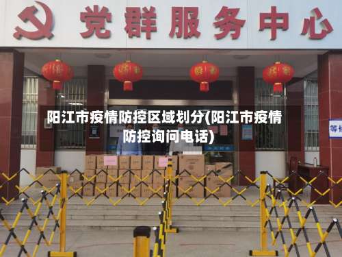 阳江市疫情防控区域划分(阳江市疫情防控询问电话)