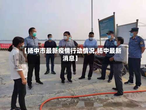 【扬中市最新疫情行动情况,扬中最新消息】