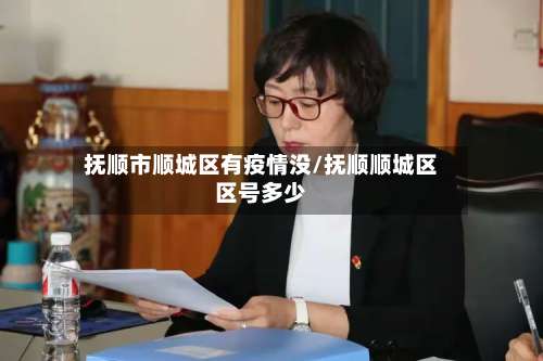 抚顺市顺城区有疫情没/抚顺顺城区区号多少