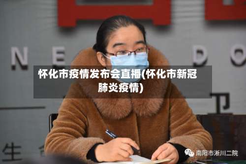 怀化市疫情发布会直播(怀化市新冠肺炎疫情)