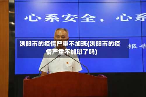 浏阳市的疫情严重不加班(浏阳市的疫情严重不加班了吗)