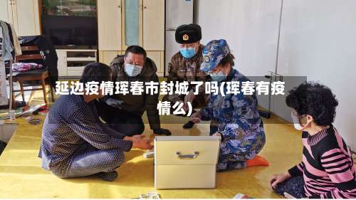 延边疫情珲春市封城了吗(珲春有疫情么)