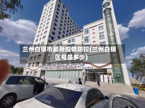 兰州白银市最新疫情防控(兰州白银区号是多少)