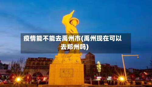 疫情能不能去禹州市(禹州现在可以去郑州吗)-第2张图片