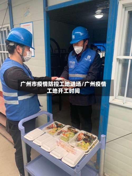 广州市疫情防控工地进场/广州疫情工地开工时间