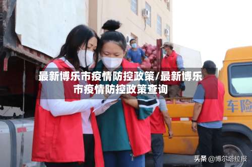 最新博乐市疫情防控政策/最新博乐市疫情防控政策查询