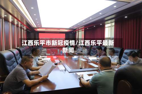 江西乐平市新冠疫情/江西乐平最新新闻