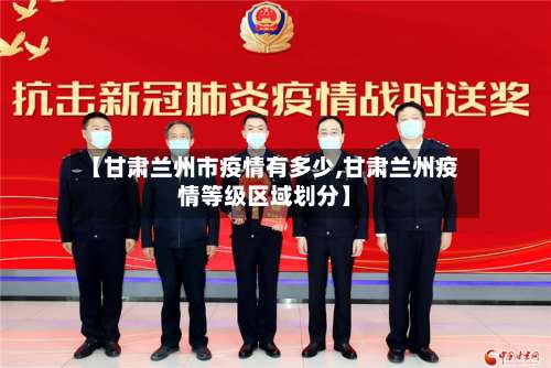 【甘肃兰州市疫情有多少,甘肃兰州疫情等级区域划分】