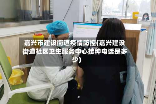 嘉兴市建设街道疫情防控(嘉兴建设街道社区卫生服务中心接种电话是多少)