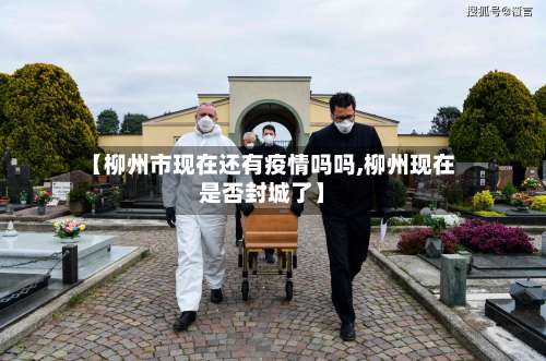 【柳州市现在还有疫情吗吗,柳州现在是否封城了】