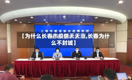 【为什么长春市疫情天天涨,长春为什么不封城】