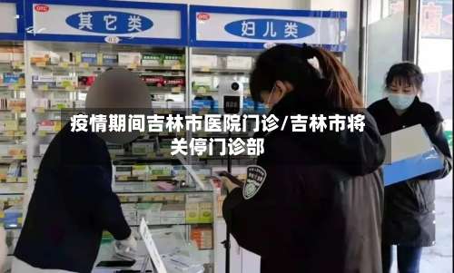 疫情期间吉林市医院门诊/吉林市将关停门诊部-第3张图片