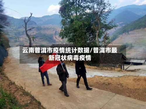 云南普洱市疫情统计数据/普洱市最新冠状病毒疫情