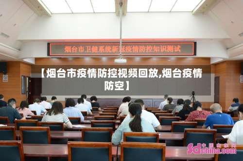 【烟台市疫情防控视频回放,烟台疫情防空】-第3张图片